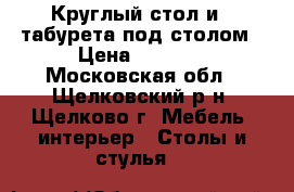 Круглый стол и 4 табурета под столом › Цена ­ 3 000 - Московская обл., Щелковский р-н, Щелково г. Мебель, интерьер » Столы и стулья   